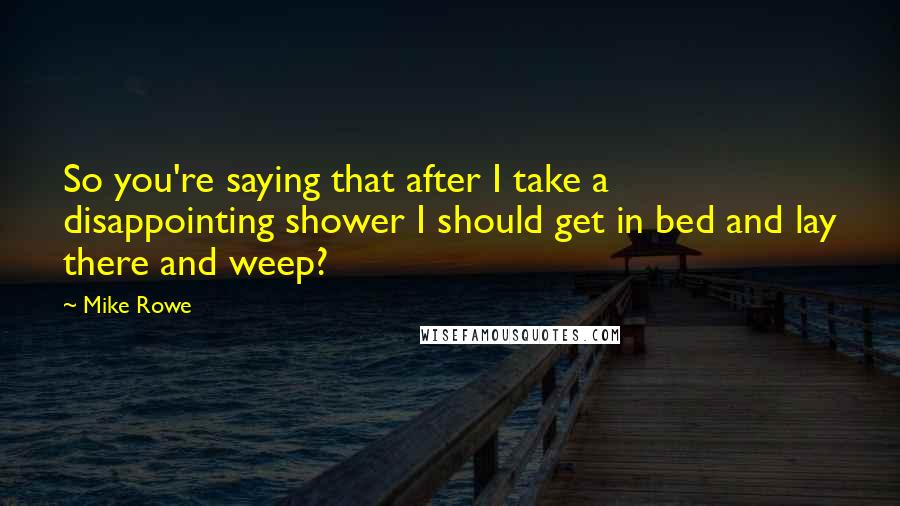 Mike Rowe Quotes: So you're saying that after I take a disappointing shower I should get in bed and lay there and weep?