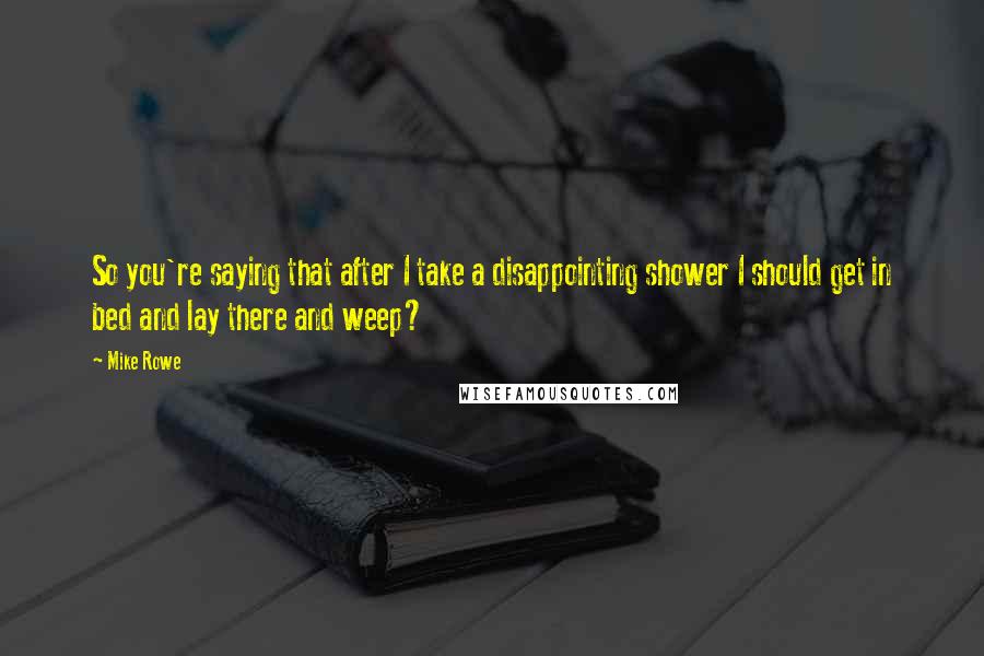 Mike Rowe Quotes: So you're saying that after I take a disappointing shower I should get in bed and lay there and weep?