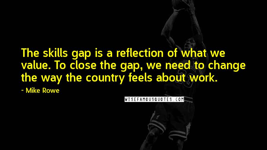 Mike Rowe Quotes: The skills gap is a reflection of what we value. To close the gap, we need to change the way the country feels about work.