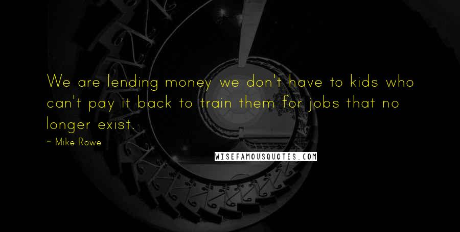 Mike Rowe Quotes: We are lending money we don't have to kids who can't pay it back to train them for jobs that no longer exist.