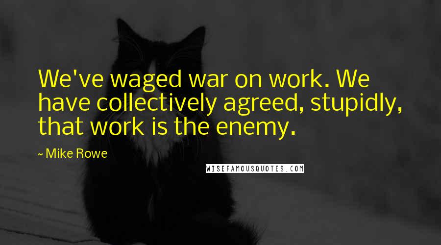 Mike Rowe Quotes: We've waged war on work. We have collectively agreed, stupidly, that work is the enemy.