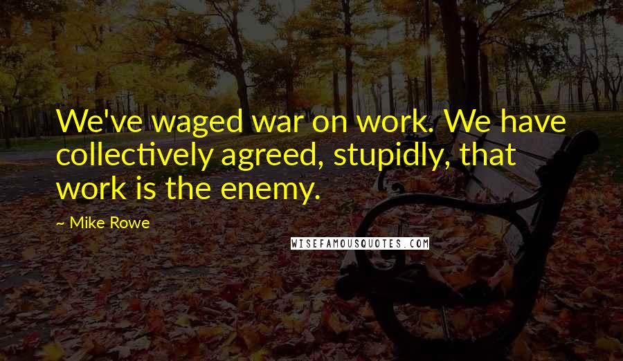 Mike Rowe Quotes: We've waged war on work. We have collectively agreed, stupidly, that work is the enemy.