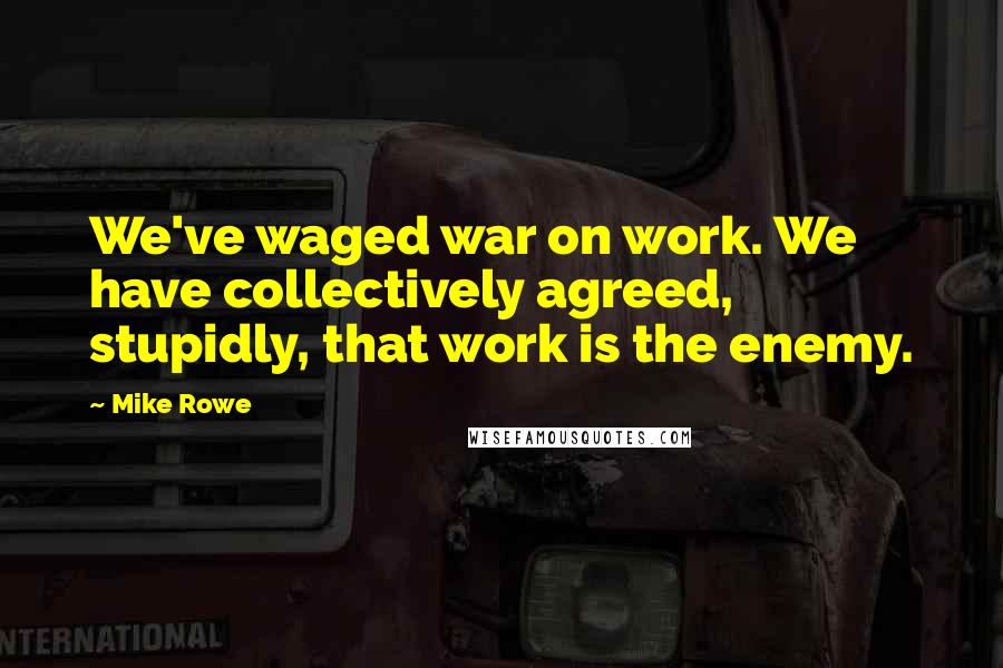 Mike Rowe Quotes: We've waged war on work. We have collectively agreed, stupidly, that work is the enemy.