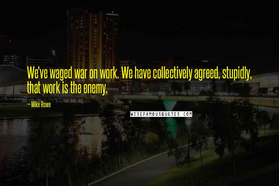 Mike Rowe Quotes: We've waged war on work. We have collectively agreed, stupidly, that work is the enemy.