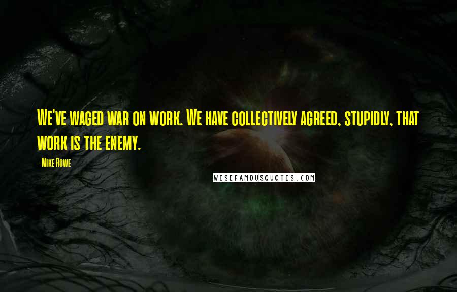 Mike Rowe Quotes: We've waged war on work. We have collectively agreed, stupidly, that work is the enemy.