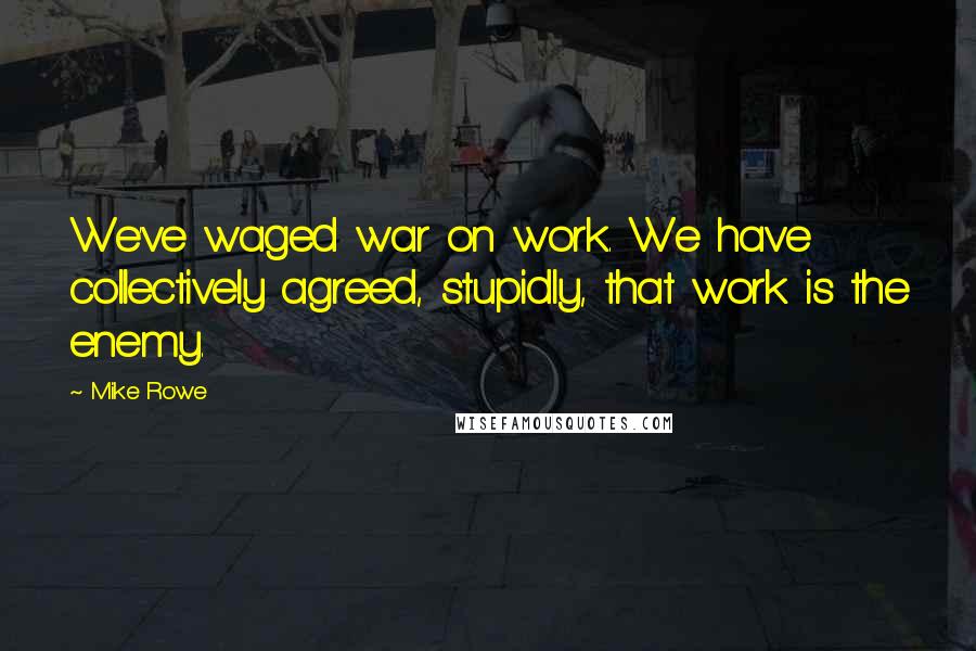 Mike Rowe Quotes: We've waged war on work. We have collectively agreed, stupidly, that work is the enemy.