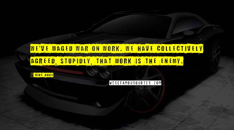 Mike Rowe Quotes: We've waged war on work. We have collectively agreed, stupidly, that work is the enemy.