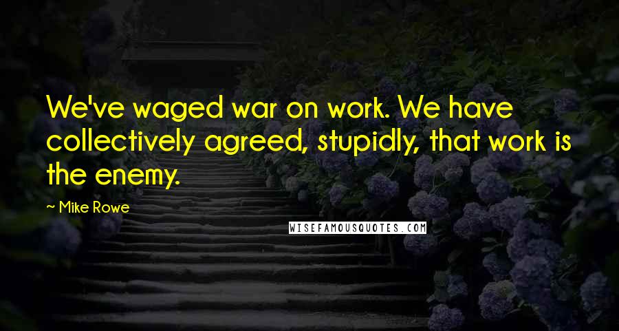 Mike Rowe Quotes: We've waged war on work. We have collectively agreed, stupidly, that work is the enemy.