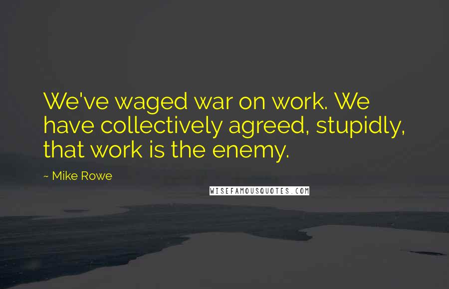 Mike Rowe Quotes: We've waged war on work. We have collectively agreed, stupidly, that work is the enemy.