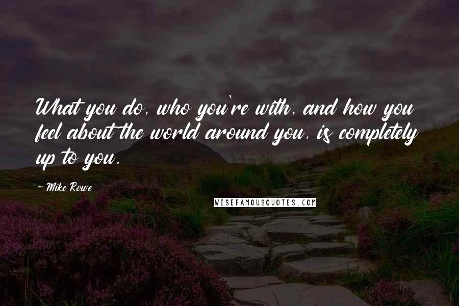 Mike Rowe Quotes: What you do, who you're with, and how you feel about the world around you, is completely up to you.