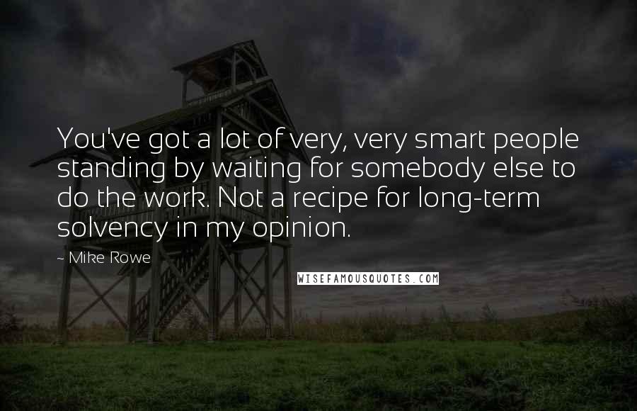 Mike Rowe Quotes: You've got a lot of very, very smart people standing by waiting for somebody else to do the work. Not a recipe for long-term solvency in my opinion.