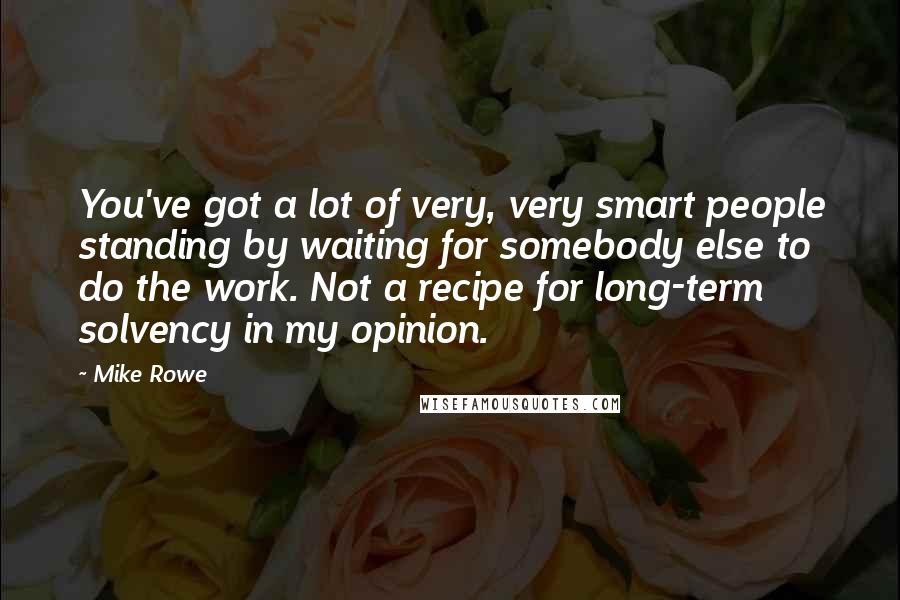 Mike Rowe Quotes: You've got a lot of very, very smart people standing by waiting for somebody else to do the work. Not a recipe for long-term solvency in my opinion.