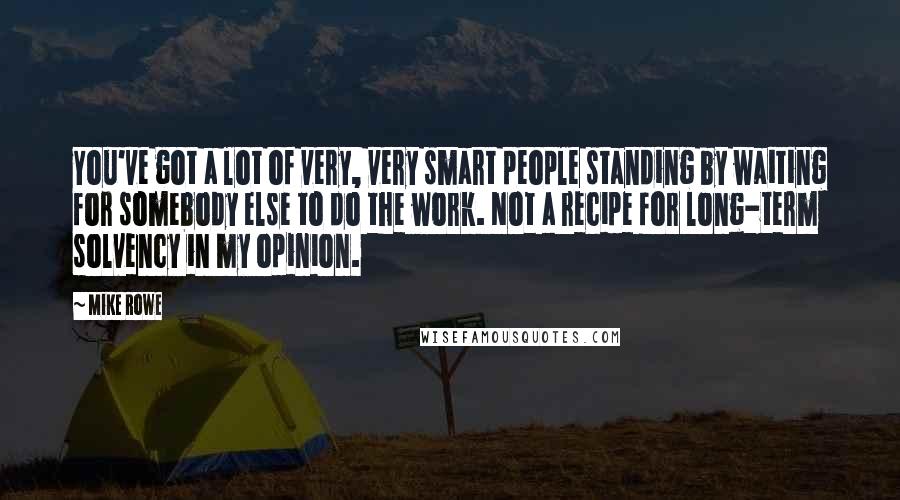 Mike Rowe Quotes: You've got a lot of very, very smart people standing by waiting for somebody else to do the work. Not a recipe for long-term solvency in my opinion.