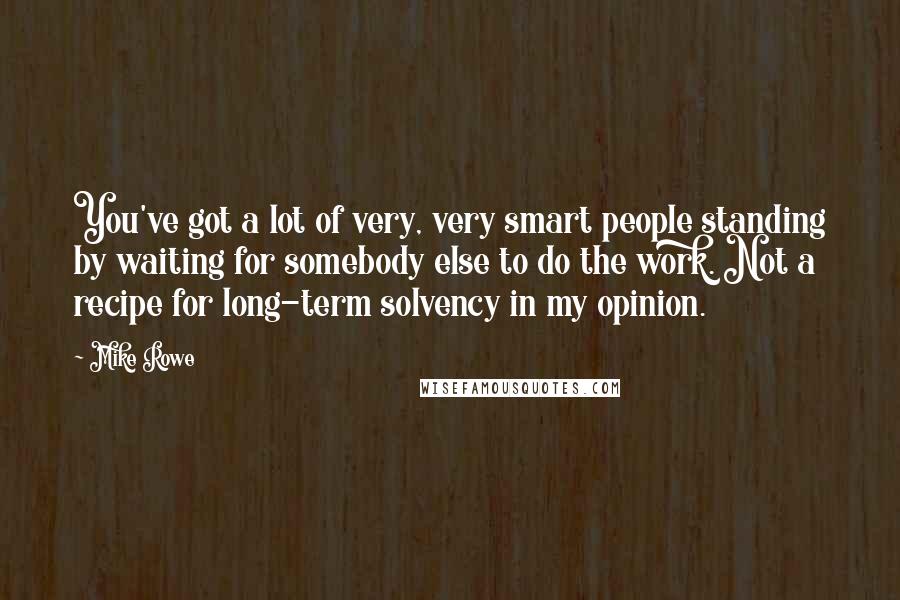 Mike Rowe Quotes: You've got a lot of very, very smart people standing by waiting for somebody else to do the work. Not a recipe for long-term solvency in my opinion.