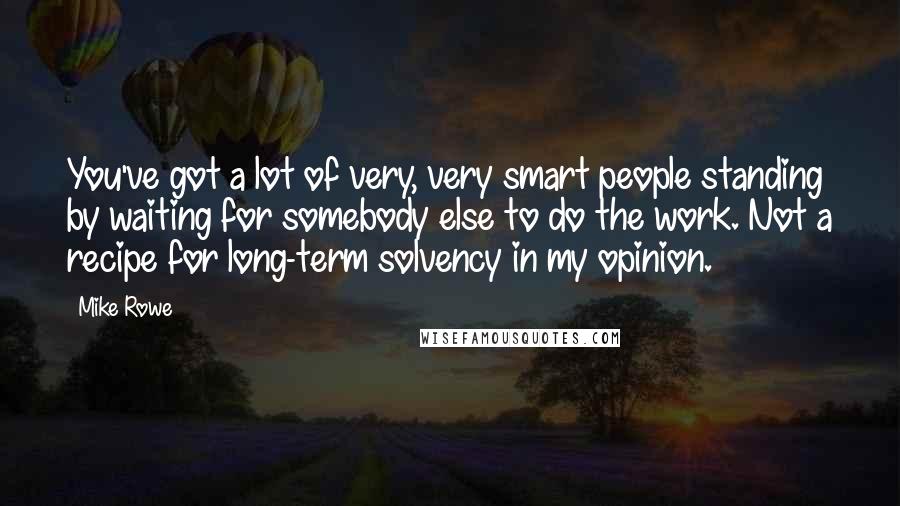 Mike Rowe Quotes: You've got a lot of very, very smart people standing by waiting for somebody else to do the work. Not a recipe for long-term solvency in my opinion.