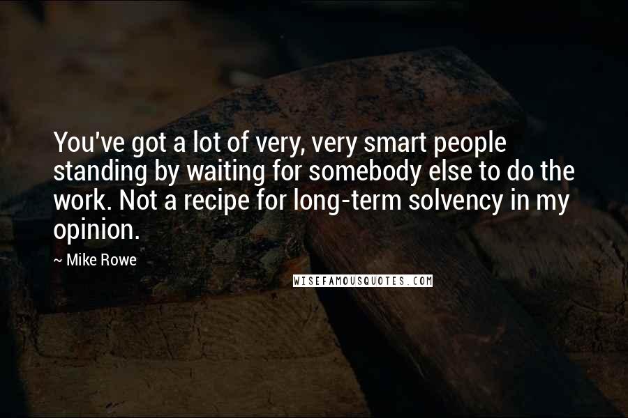 Mike Rowe Quotes: You've got a lot of very, very smart people standing by waiting for somebody else to do the work. Not a recipe for long-term solvency in my opinion.