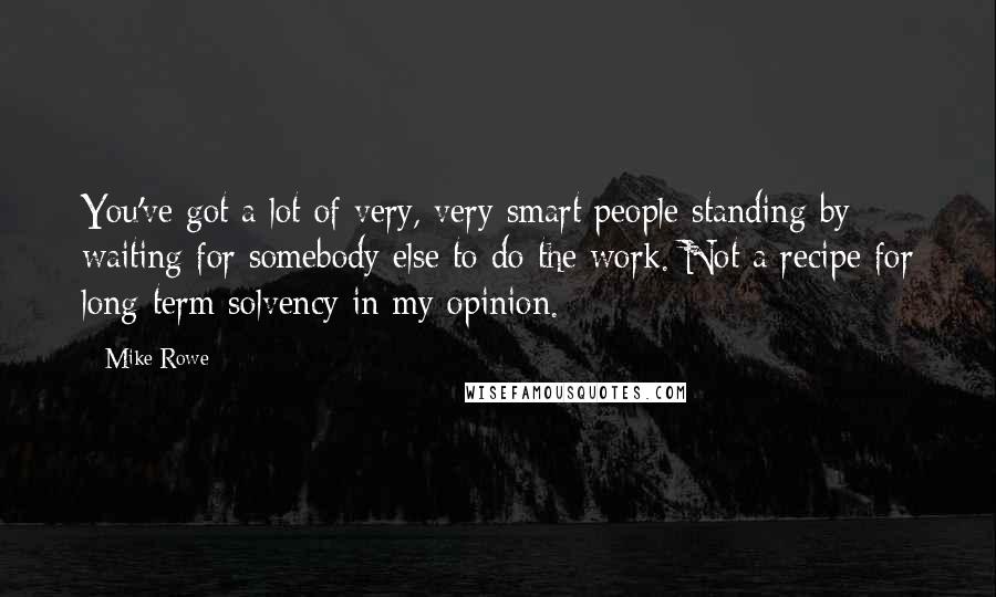 Mike Rowe Quotes: You've got a lot of very, very smart people standing by waiting for somebody else to do the work. Not a recipe for long-term solvency in my opinion.