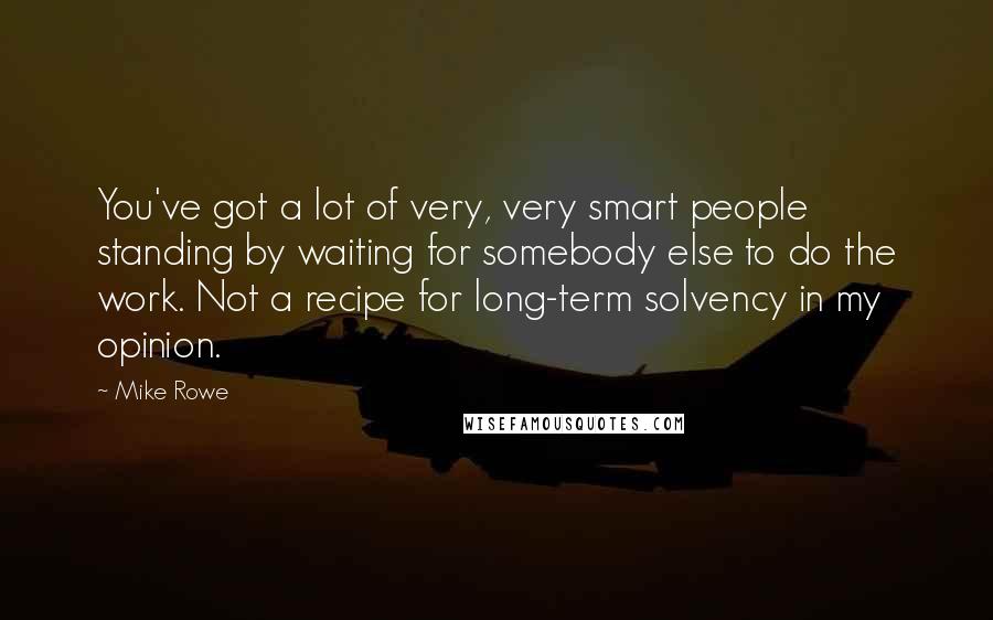 Mike Rowe Quotes: You've got a lot of very, very smart people standing by waiting for somebody else to do the work. Not a recipe for long-term solvency in my opinion.