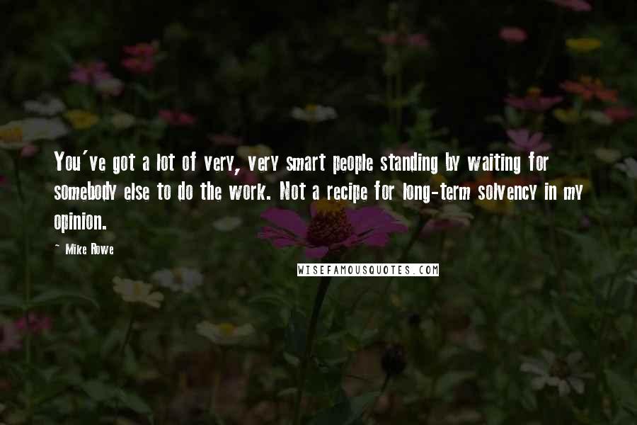 Mike Rowe Quotes: You've got a lot of very, very smart people standing by waiting for somebody else to do the work. Not a recipe for long-term solvency in my opinion.