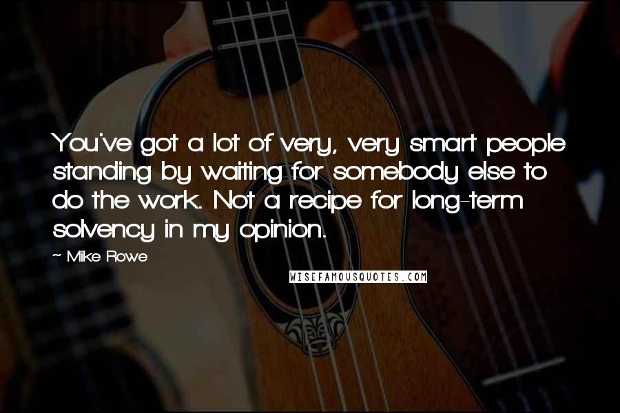 Mike Rowe Quotes: You've got a lot of very, very smart people standing by waiting for somebody else to do the work. Not a recipe for long-term solvency in my opinion.