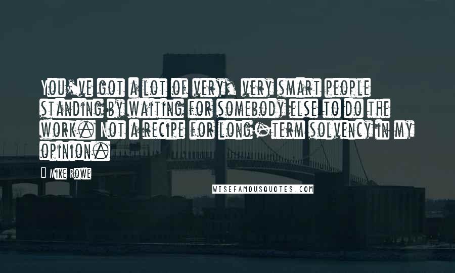 Mike Rowe Quotes: You've got a lot of very, very smart people standing by waiting for somebody else to do the work. Not a recipe for long-term solvency in my opinion.