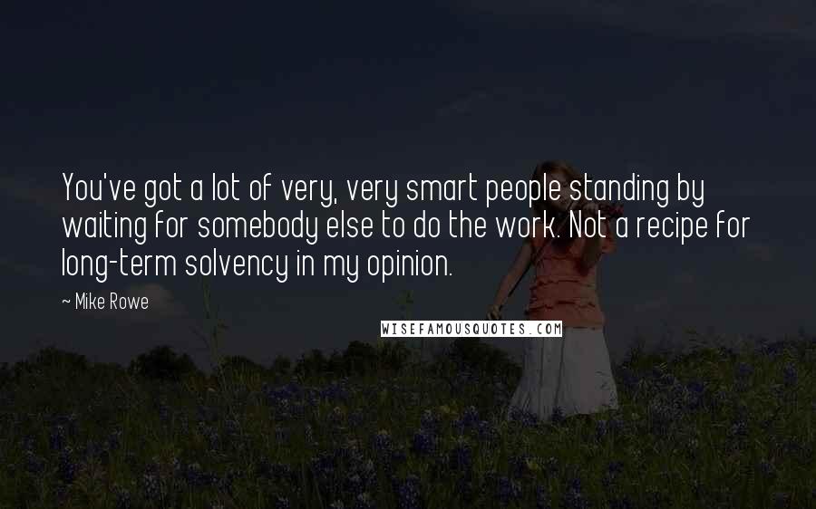 Mike Rowe Quotes: You've got a lot of very, very smart people standing by waiting for somebody else to do the work. Not a recipe for long-term solvency in my opinion.