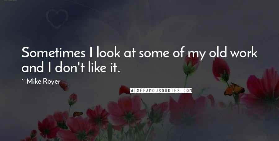 Mike Royer Quotes: Sometimes I look at some of my old work and I don't like it.