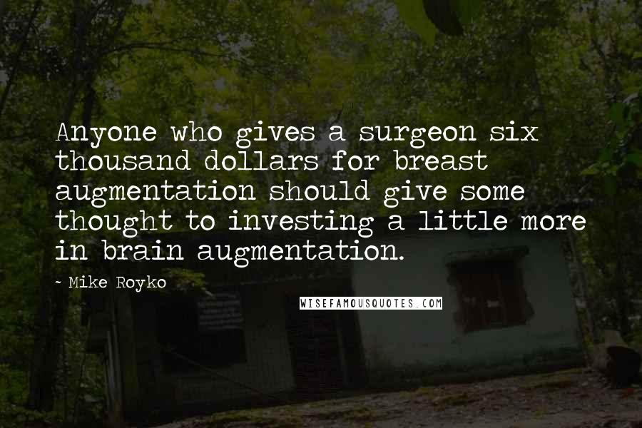 Mike Royko Quotes: Anyone who gives a surgeon six thousand dollars for breast augmentation should give some thought to investing a little more in brain augmentation.