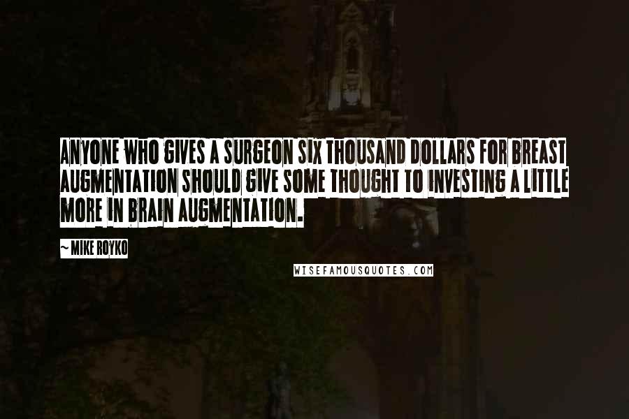 Mike Royko Quotes: Anyone who gives a surgeon six thousand dollars for breast augmentation should give some thought to investing a little more in brain augmentation.