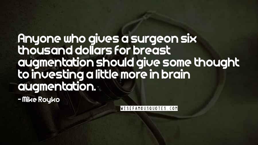 Mike Royko Quotes: Anyone who gives a surgeon six thousand dollars for breast augmentation should give some thought to investing a little more in brain augmentation.