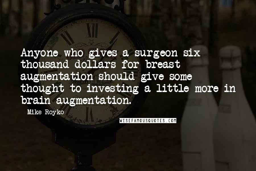 Mike Royko Quotes: Anyone who gives a surgeon six thousand dollars for breast augmentation should give some thought to investing a little more in brain augmentation.