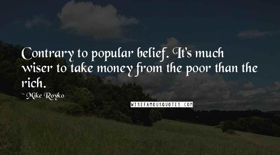 Mike Royko Quotes: Contrary to popular belief. It's much wiser to take money from the poor than the rich.