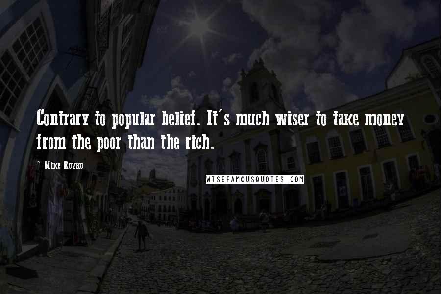 Mike Royko Quotes: Contrary to popular belief. It's much wiser to take money from the poor than the rich.