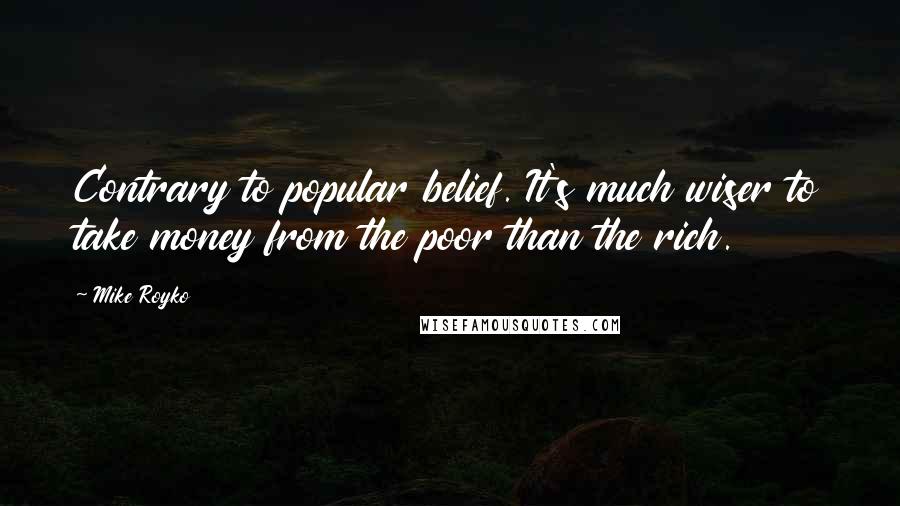 Mike Royko Quotes: Contrary to popular belief. It's much wiser to take money from the poor than the rich.