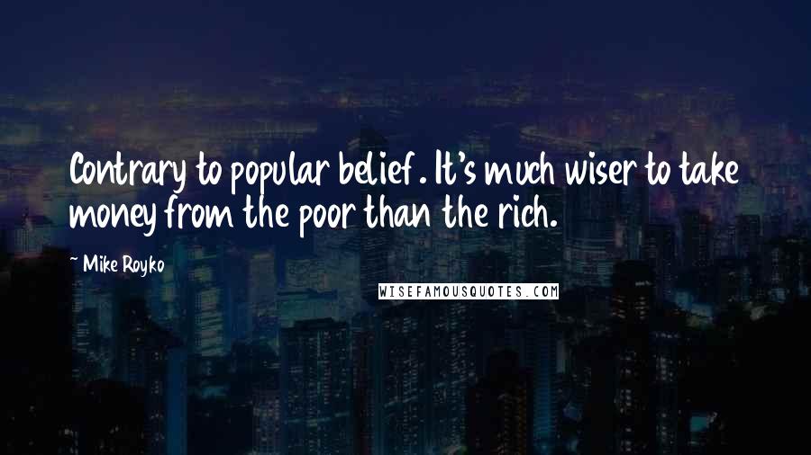 Mike Royko Quotes: Contrary to popular belief. It's much wiser to take money from the poor than the rich.