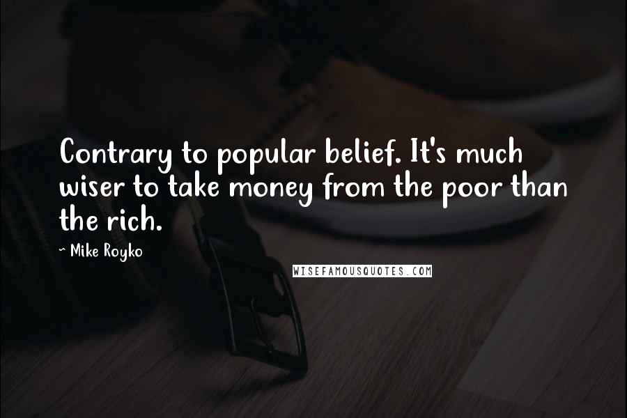 Mike Royko Quotes: Contrary to popular belief. It's much wiser to take money from the poor than the rich.