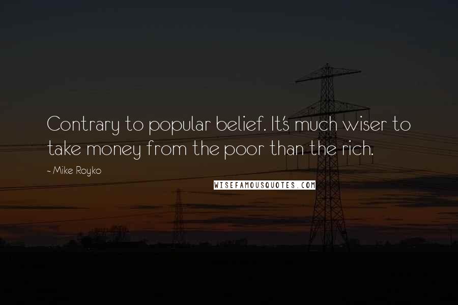 Mike Royko Quotes: Contrary to popular belief. It's much wiser to take money from the poor than the rich.