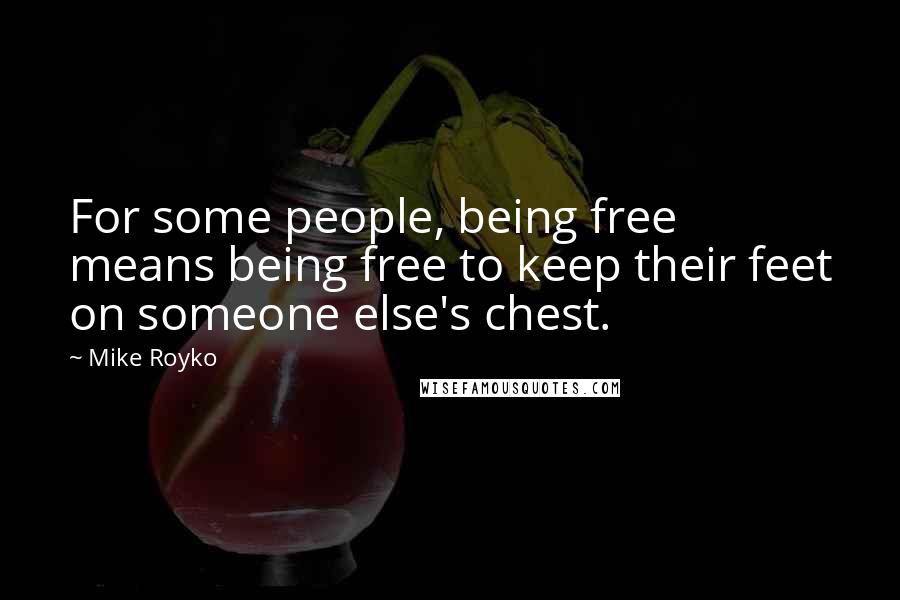 Mike Royko Quotes: For some people, being free means being free to keep their feet on someone else's chest.