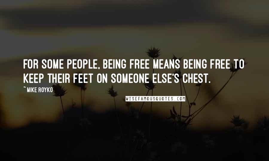 Mike Royko Quotes: For some people, being free means being free to keep their feet on someone else's chest.