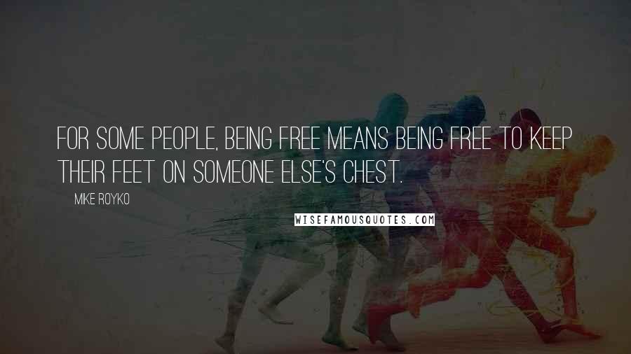 Mike Royko Quotes: For some people, being free means being free to keep their feet on someone else's chest.