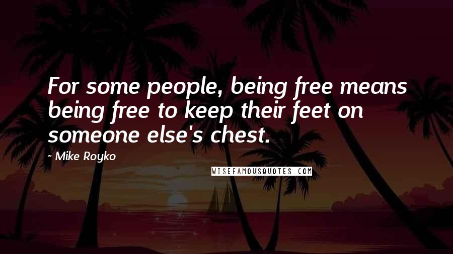 Mike Royko Quotes: For some people, being free means being free to keep their feet on someone else's chest.