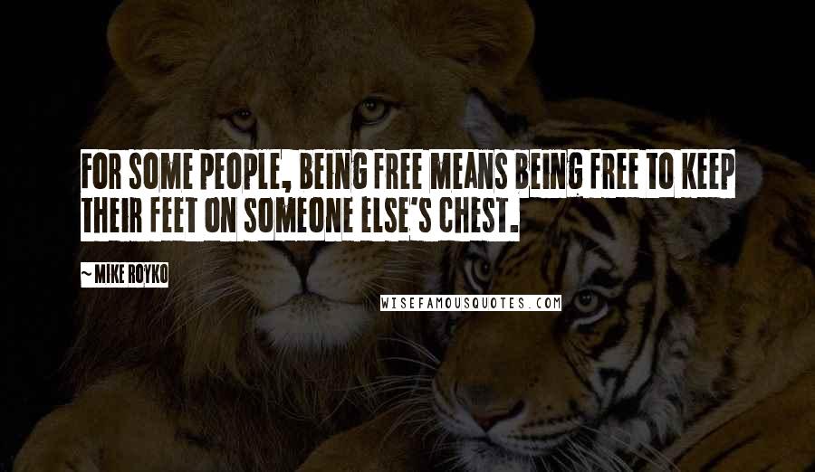 Mike Royko Quotes: For some people, being free means being free to keep their feet on someone else's chest.