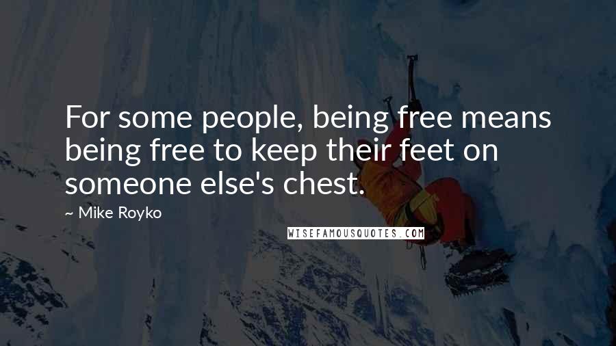 Mike Royko Quotes: For some people, being free means being free to keep their feet on someone else's chest.