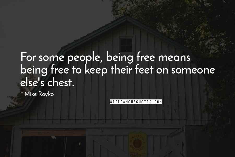 Mike Royko Quotes: For some people, being free means being free to keep their feet on someone else's chest.