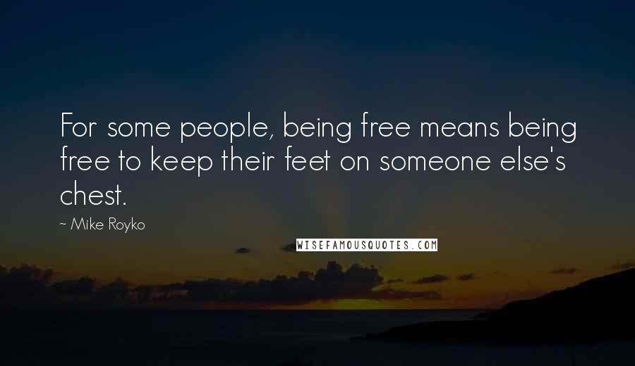 Mike Royko Quotes: For some people, being free means being free to keep their feet on someone else's chest.