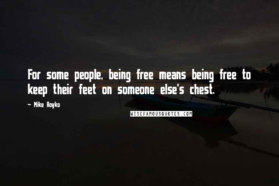 Mike Royko Quotes: For some people, being free means being free to keep their feet on someone else's chest.