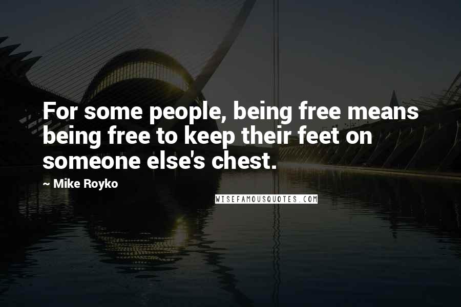 Mike Royko Quotes: For some people, being free means being free to keep their feet on someone else's chest.