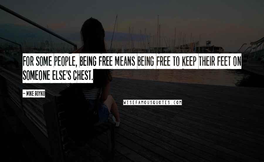 Mike Royko Quotes: For some people, being free means being free to keep their feet on someone else's chest.