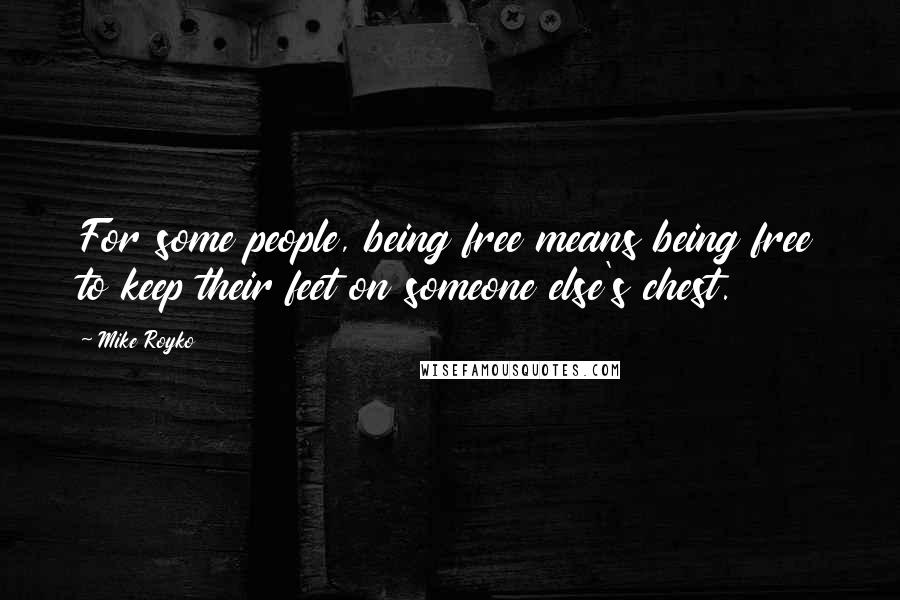 Mike Royko Quotes: For some people, being free means being free to keep their feet on someone else's chest.