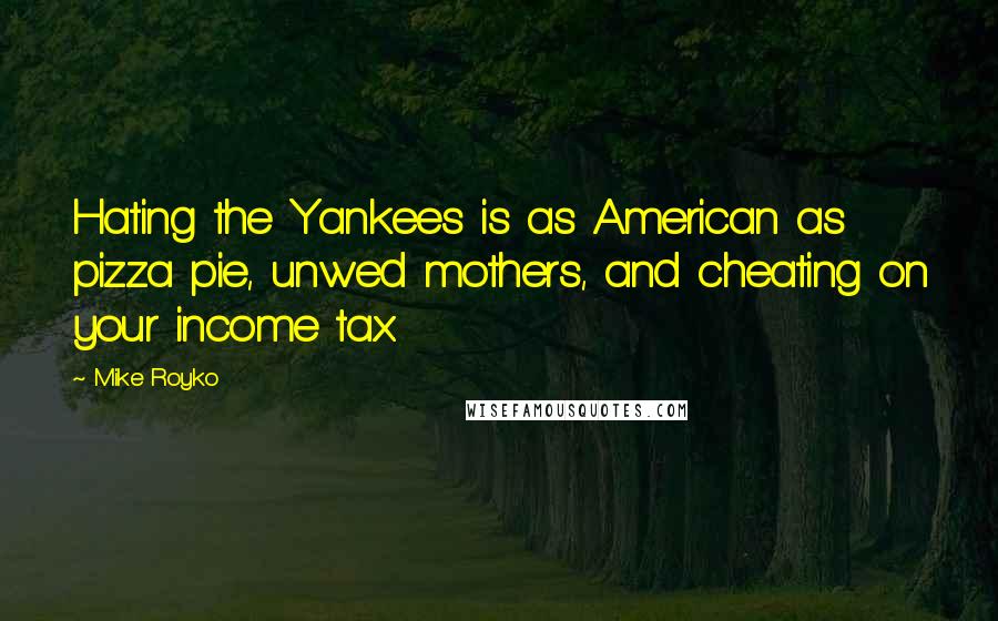 Mike Royko Quotes: Hating the Yankees is as American as pizza pie, unwed mothers, and cheating on your income tax.